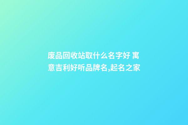 废品回收站取什么名字好 寓意吉利好听品牌名,起名之家-第1张-商标起名-玄机派